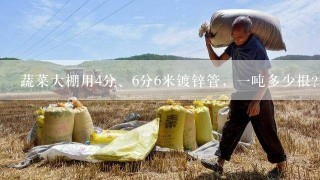 蔬菜大棚用4分、6分6米镀锌管，一吨多少根？