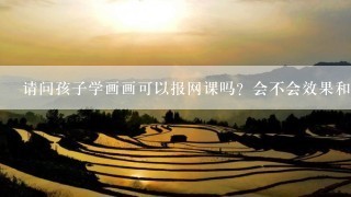 请问孩子学画画可以报网课吗？会不会效果和线下的培训班差很多。