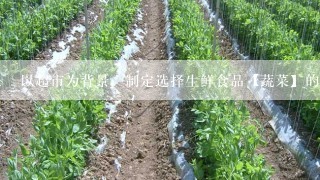 以超市为背景，制定选择生鲜食品【蔬菜】的方案书。