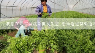 我想在北京做蔬菜批发生意 想知道进货渠道和批发市场