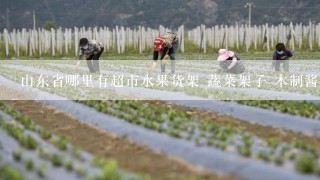 山东省哪里有超市水果货架 蔬菜架子 木制酱菜架 ，最好是厂家