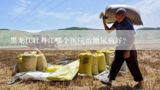 黑龙江牡丹江哪个医院治糖尿病好？