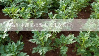 青岛华中蔬菜批发市场几点关门？