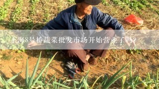 上海8号桥蔬菜批发市场开始营业了吗?