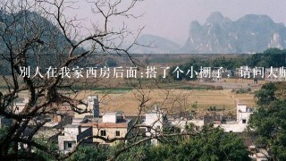 别人在我家西房后面:搭了个小棚子，请问大师们对我家有害处吗？