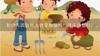 长沙人民公社大食堂加盟吗？开连锁也行。知道的大大告诉下。谢谢。有知道需要什么条件的也告诉下。