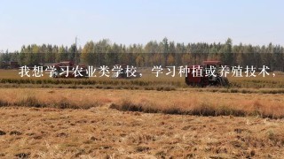 我想学习农业类学校，学习种植或养殖技术，不知上哪学习好?