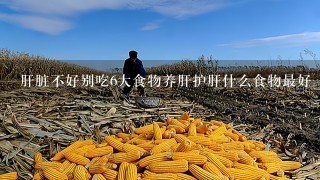 肝脏不好别吃6大食物养肝护肝什么食物最好