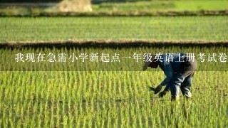 我现在急需小学新起点1年级英语上册考试卷子，很急，大家帮帮忙啦!