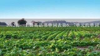 2012初1上册英语书单词表第<br/>6、7单元的单词 可以的话每个单词写1个短语 把短语也写上的话财富值都给