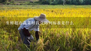 生鲜超市蔬菜时段化陈列标准是什么