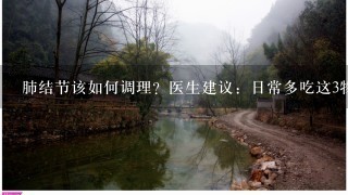 肺结节该如何调理？医生建议：日常多吃这3物，对肺有好处