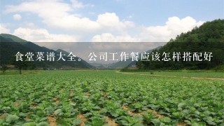 食堂菜谱大全。公司工作餐应该怎样搭配好