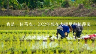 我是1位菜农，2022年想在大棚里种植蔬菜，请问大棚