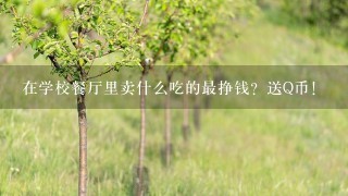 在学校餐厅里卖什么吃的最挣钱？送Q币！