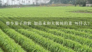 整个茄子煎软 加蒜末和大酱炖的菜 叫什么？