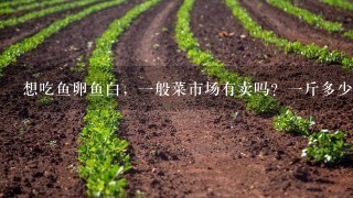 想吃鱼卵鱼白，1般菜市场有卖吗？1斤多少钱