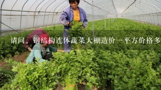 请问。钢结构连体蔬菜大棚造价1平方价格多少。谢了