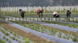 某种蔬菜今天的价格比昨天上涨了20%，如果昨天的价格为每千克a元，那么这种蔬菜今天的价格为每千克______元...