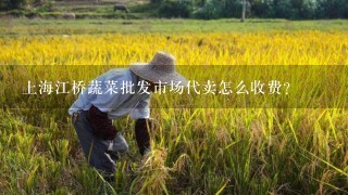 上海江桥蔬菜批发市场代卖怎么收费？