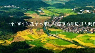 1个150平的蔬菜水果生鲜超市不算房租大概投入多少钱？代卖点0食