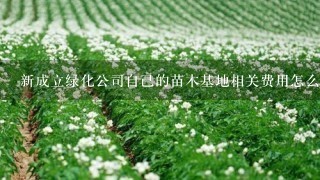 新成立绿化公司自己的苗木基地相关费用怎么计