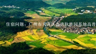 住宿问题：广州市天河区高唐软件园基地高普路