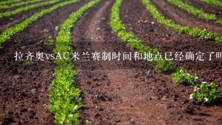 拉齐奥vsAC米兰赛制时间和地点已经确定了吗