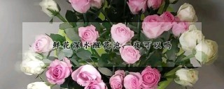 鲜花深水醒花泡一夜可以吗,第1图